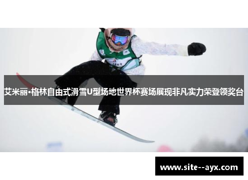 艾米丽·格林自由式滑雪U型场地世界杯赛场展现非凡实力荣登领奖台 艾米丽·格林自由式滑雪U型场地世界杯赛场展现非凡实力荣登领奖台