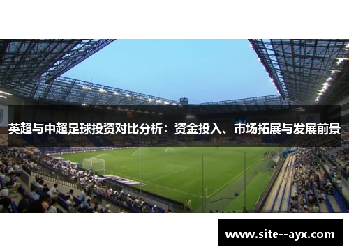 英超与中超足球投资对比分析:资金投入、市场拓展与发展前景 英超与中超足球投资对比分析:资金投入、市场拓展与发展前景