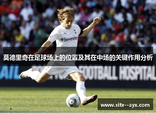 莫德里奇在足球场上的位置及其在中场的关键作用分析 莫德里奇在足球场上的位置及其在中场的关键作用分析
