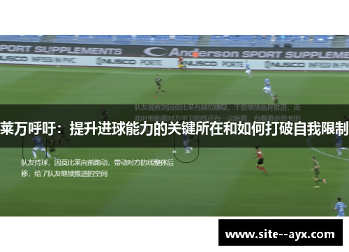 莱万呼吁:提升进球能力的关键所在和如何打破自我限制 莱万呼吁:提升进球能力的关键所在和如何打破自我限制