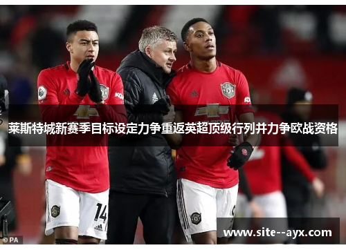 莱斯特城新赛季目标设定力争重返英超顶级行列并力争欧战资格 莱斯特城新赛季目标设定力争重返英超顶级行列并力争欧战资格