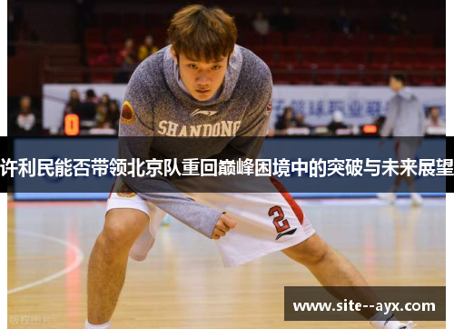 许利民能否带领北京队重回巅峰困境中的突破与未来展望 许利民能否带领北京队重回巅峰困境中的突破与未来展望