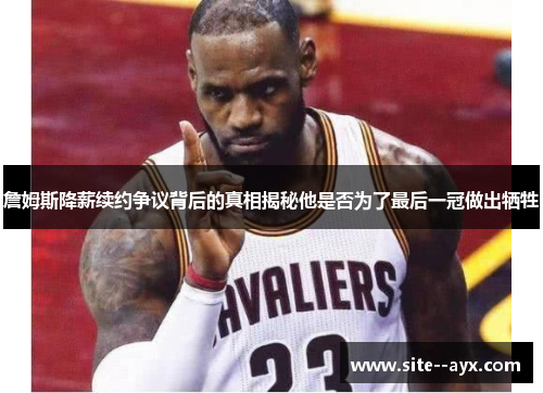 詹姆斯降薪续约争议背后的真相揭秘他是否为了最后一冠做出牺牲 詹姆斯降薪续约争议背后的真相揭秘他是否为了最后一冠做出牺牲