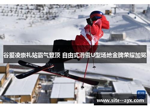 谷爱凌崇礼站霸气登顶 自由式滑雪U型场地金牌荣耀加冕