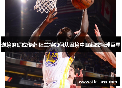 逆境磨砺成传奇 杜兰特如何从困境中崛起成篮球巨星