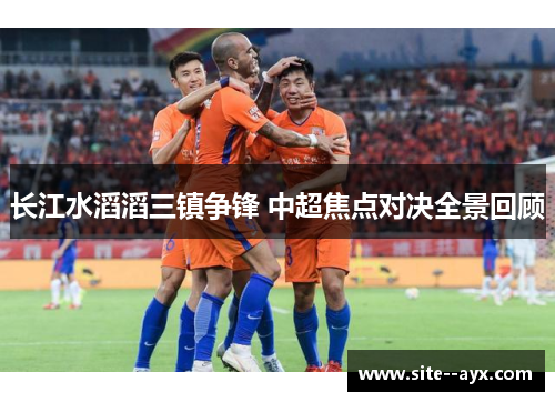 长江水滔滔三镇争锋 中超焦点对决全景回顾