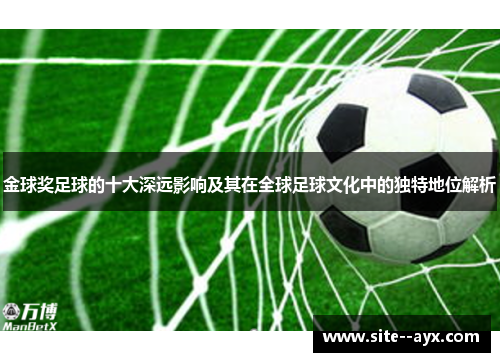 金球奖足球的十大深远影响及其在全球足球文化中的独特地位解析
