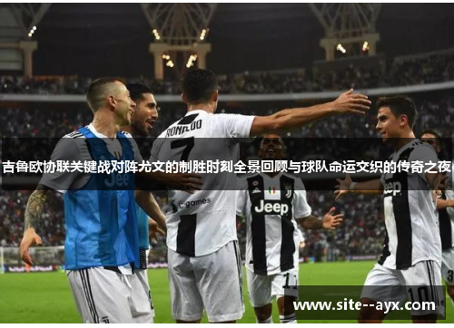 吉鲁欧协联关键战对阵尤文的制胜时刻全景回顾与球队命运交织的传奇之夜