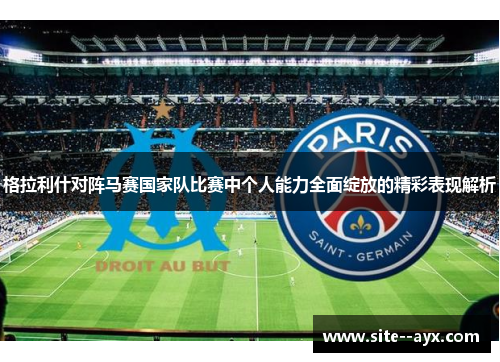 格拉利什对阵马赛国家队比赛中个人能力全面绽放的精彩表现解析