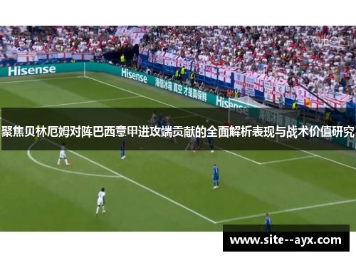 聚焦贝林厄姆对阵巴西意甲进攻端贡献的全面解析表现与战术价值研究