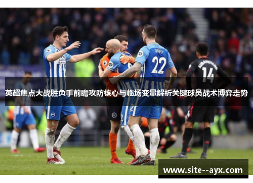英超焦点大战胜负手前瞻攻防核心与临场变量解析关键球员战术博弈走势