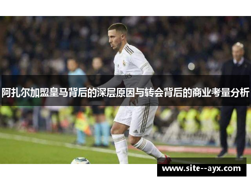 阿扎尔加盟皇马背后的深层原因与转会背后的商业考量分析