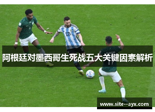 阿根廷对墨西哥生死战五大关键因素解析
