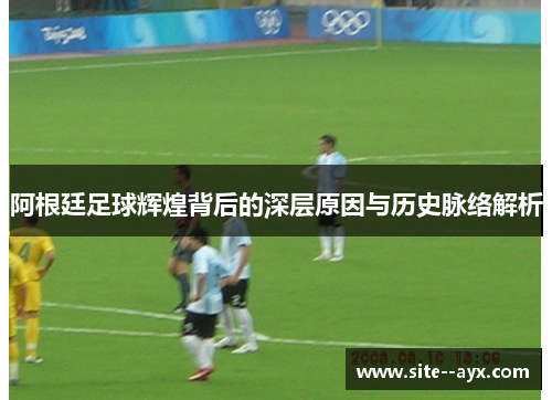 阿根廷足球辉煌背后的深层原因与历史脉络解析