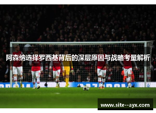 阿森纳选择罗西基背后的深层原因与战略考量解析