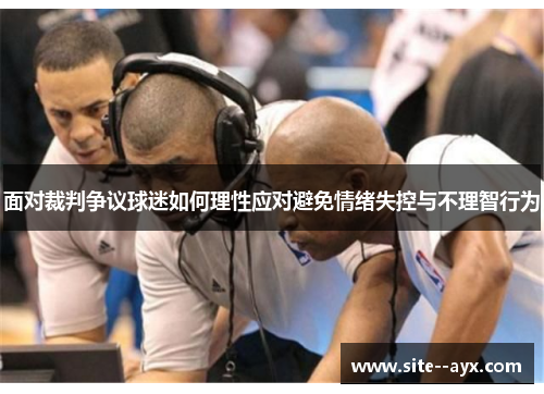 面对裁判争议球迷如何理性应对避免情绪失控与不理智行为