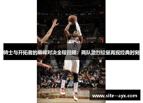 骑士与开拓者的巅峰对决全程回顾：两队激烈较量再现经典时刻
