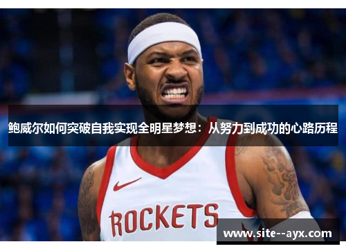 鲍威尔如何突破自我实现全明星梦想：从努力到成功的心路历程