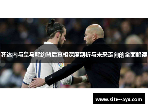 齐达内与皇马解约背后真相深度剖析与未来走向的全面解读