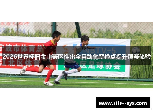 2026世界杯旧金山赛区推出全自动化票检点提升观赛体验