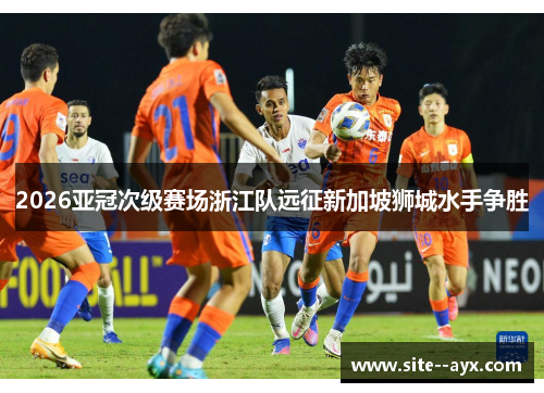 2026亚冠次级赛场浙江队远征新加坡狮城水手争胜