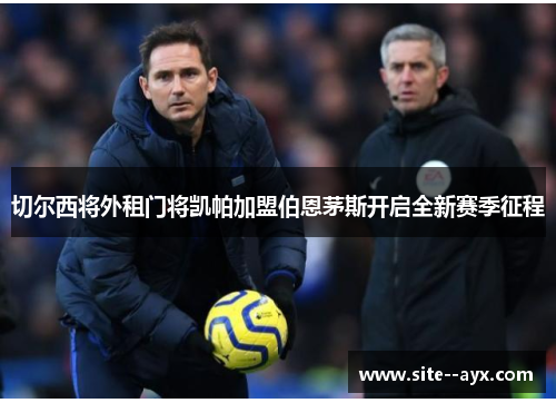 切尔西将外租门将凯帕加盟伯恩茅斯开启全新赛季征程