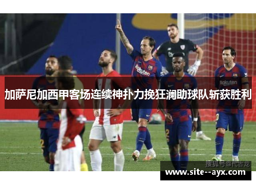 加萨尼加西甲客场连续神扑力挽狂澜助球队斩获胜利
