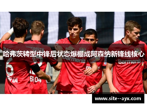 哈弗茨转型中锋后状态爆棚成阿森纳新锋线核心