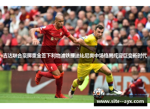 吉达联合豪掷重金签下利物浦铁腰法比尼奥中场格局或迎巨变新时代