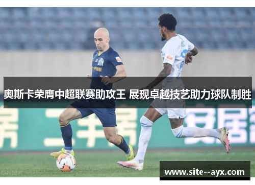 奥斯卡荣膺中超联赛助攻王 展现卓越技艺助力球队制胜