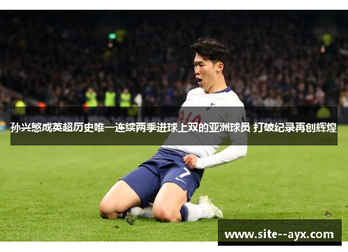 孙兴慜成英超历史唯一连续两季进球上双的亚洲球员 打破纪录再创辉煌