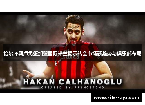 恰尔汗奥卢免签加盟国际米兰揭示转会市场新趋势与俱乐部布局