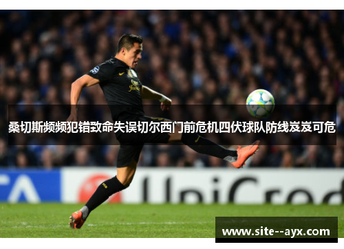 桑切斯频频犯错致命失误切尔西门前危机四伏球队防线岌岌可危