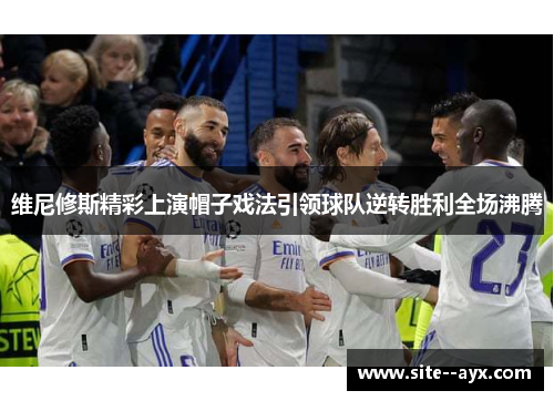 维尼修斯精彩上演帽子戏法引领球队逆转胜利全场沸腾 维尼修斯精彩上演帽子戏法引领球队逆转胜利全场沸腾