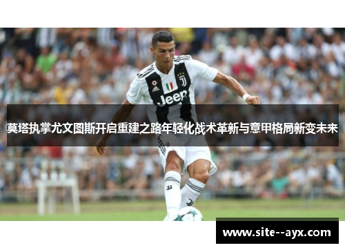 莫塔执掌尤文图斯开启重建之路年轻化战术革新与意甲格局新变未来