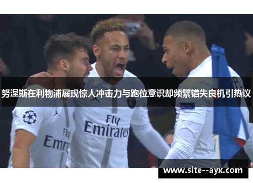 努涅斯在利物浦展现惊人冲击力与跑位意识却频繁错失良机引热议