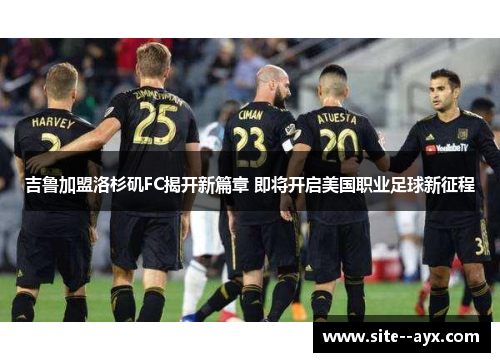 吉鲁加盟洛杉矶FC揭开新篇章 即将开启美国职业足球新征程