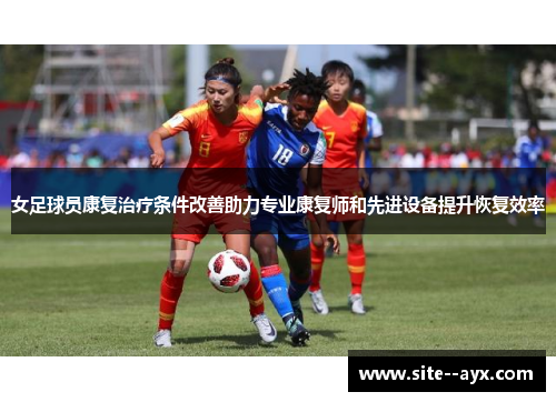 女足球员康复治疗条件改善助力专业康复师和先进设备提升恢复效率