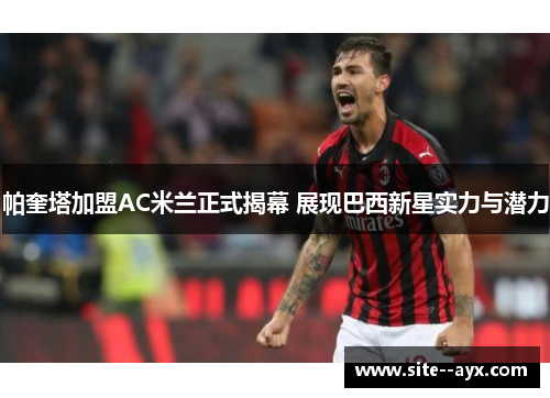 帕奎塔加盟AC米兰正式揭幕 展现巴西新星实力与潜力