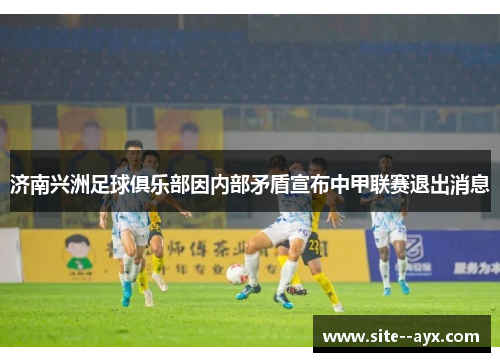 济南兴洲足球俱乐部因内部矛盾宣布中甲联赛退出消息