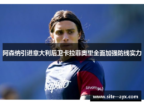 阿森纳引进意大利后卫卡拉菲奥里全面加强防线实力 阿森纳引进意大利后卫卡拉菲奥里全面加强防线实力