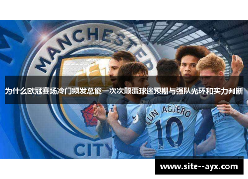 为什么欧冠赛场冷门频发总能一次次颠覆球迷预期与强队光环和实力判断 为什么欧冠赛场冷门频发总能一次次颠覆球迷预期与强队光环和实力判断