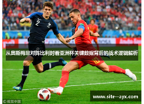 从奥斯梅恩对阵比利时看亚洲杯关键数据背后的战术逻辑解析 从奥斯梅恩对阵比利时看亚洲杯关键数据背后的战术逻辑解析