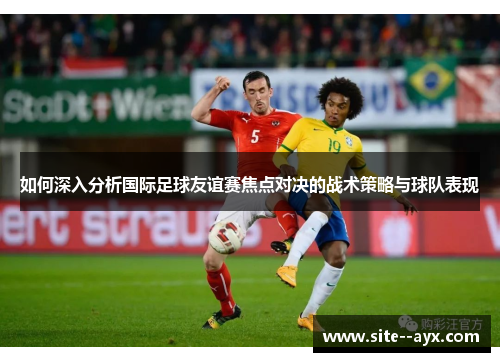 如何深入分析国际足球友谊赛焦点对决的战术策略与球队表现 如何深入分析国际足球友谊赛焦点对决的战术策略与球队表现