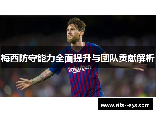 梅西防守能力全面提升与团队贡献解析 梅西防守能力全面提升与团队贡献解析
