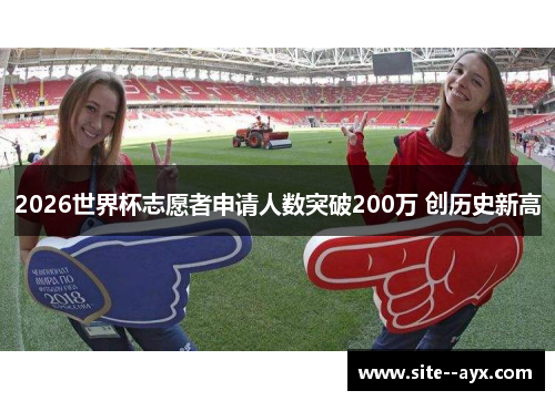2026世界杯志愿者申请人数突破200万 创历史新高