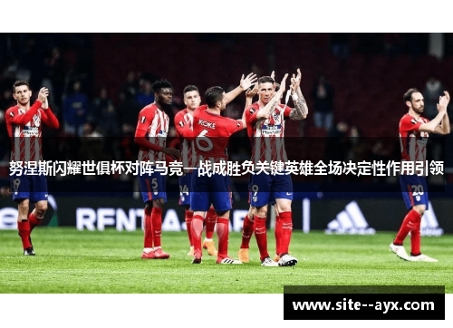 努涅斯闪耀世俱杯对阵马竞一战成胜负关键英雄全场决定性作用引领 努涅斯闪耀世俱杯对阵马竞一战成胜负关键英雄全场决定性作用引领