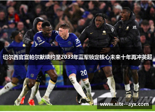 切尔西官宣帕尔默续约至2033年蓝军锁定核心未来十年再冲英超 切尔西官宣帕尔默续约至2033年蓝军锁定核心未来十年再冲英超