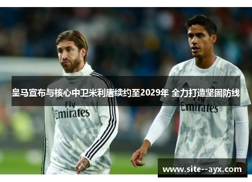 皇马宣布与核心中卫米利唐续约至2029年 全力打造坚固防线
